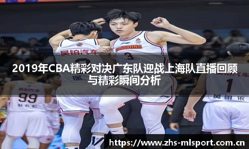 2019年CBA精彩对决广东队迎战上海队直播回顾与精彩瞬间分析